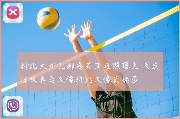 科比大女儿娜塔莉亚近照曝光 网友惊叹真是又像科比又像瓦妮莎