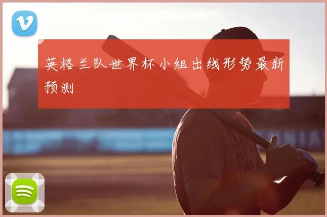 英格兰队世界杯小组出线形势最新预测