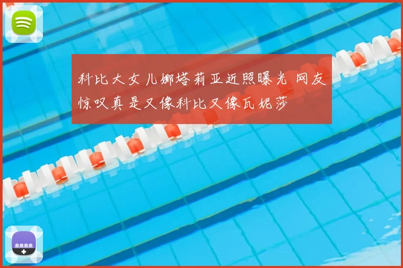 科比大女儿娜塔莉亚近照曝光 网友惊叹真是又像科比又像瓦妮莎