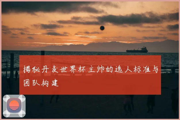 揭秘丹麦世界杯主帅的选人标准与团队构建