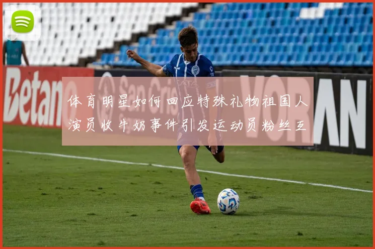 体育明星如何回应特殊礼物祖国人演员收牛奶事件引发运动员粉丝互动思考