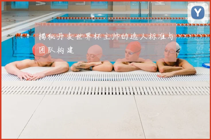 揭秘丹麦世界杯主帅的选人标准与团队构建