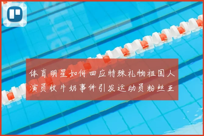 体育明星如何回应特殊礼物祖国人演员收牛奶事件引发运动员粉丝互动思考