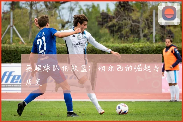 英超球队伦敦蓝：切尔西的崛起与历史