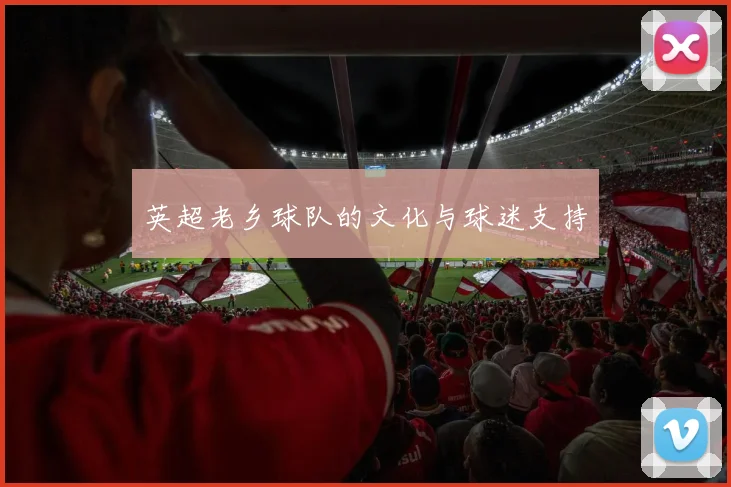英超老乡球队的文化与球迷支持