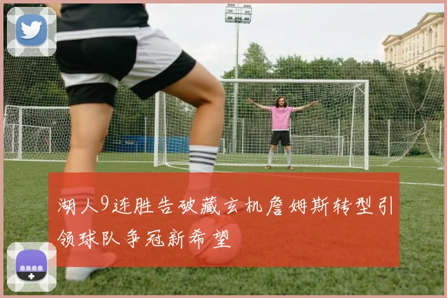 湖人9连胜告破藏玄机詹姆斯转型引领球队争冠新希望